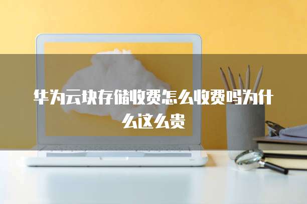 华为云块存储收费怎么收费吗为什么这么贵