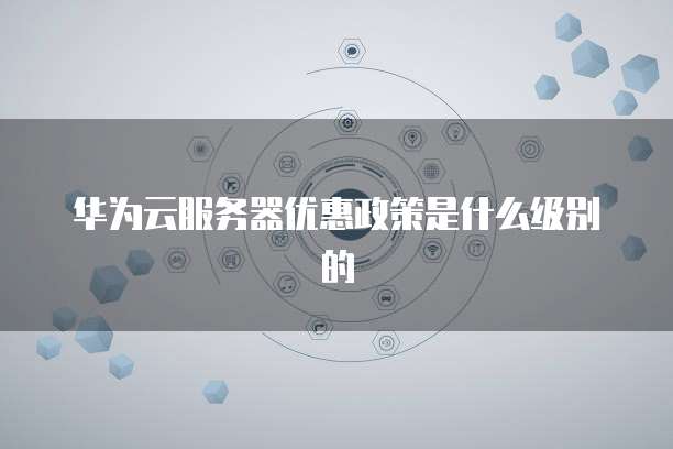 华为云服务器优惠政策是什么级别的