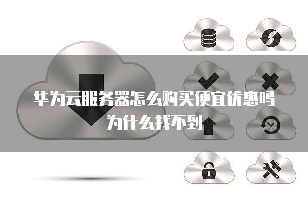 华为云服务器怎么购买便宜优惠吗为什么找不到