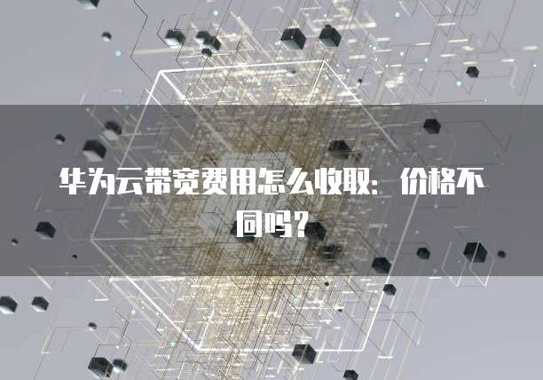 华为云带宽费用怎么收取:价格不同吗?