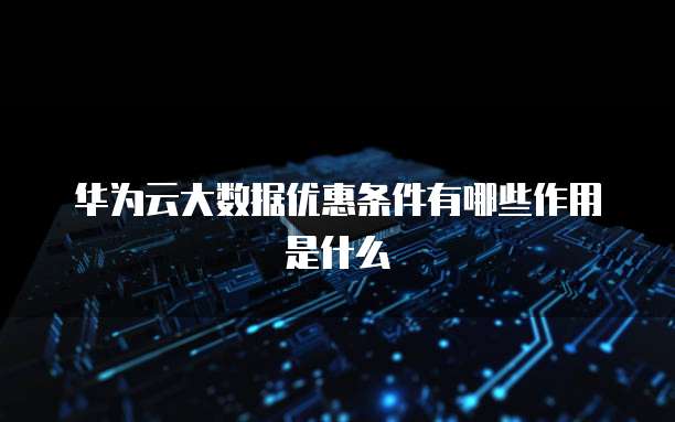 华为云大数据优惠条件有哪些作用是什么