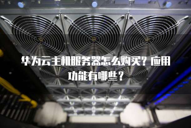 华为云主机服务器怎么购买?应用功能有哪些?