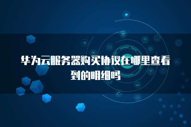 华为云服务器购买协议在哪里查看到的明细吗