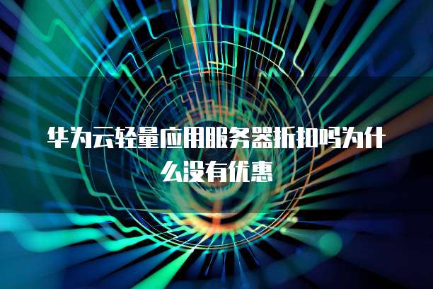华为云轻量应用服务器折扣吗为什么没有优惠