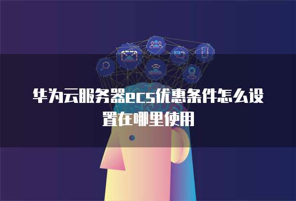 华为云服务器ecs优惠条件怎么设置在哪里使用