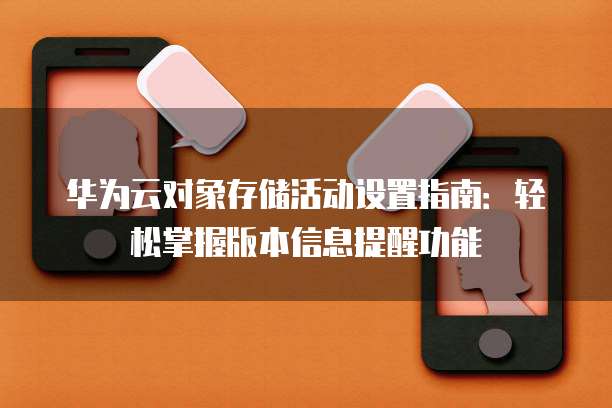 华为云对象存储活动设置指南:轻松掌握版本信息提醒功能