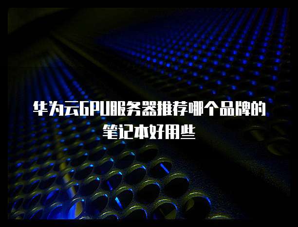 华为云GPU服务器推荐哪个品牌的笔记本好用些