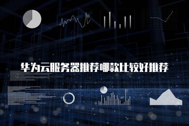 华为云服务器推荐哪款比较好推荐