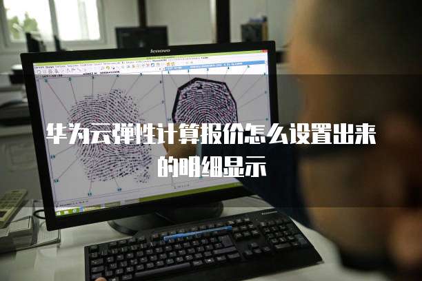 华为云弹性计算报价怎么设置出来的明细显示