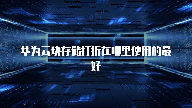 华为云块存储打折在哪里使用的最好