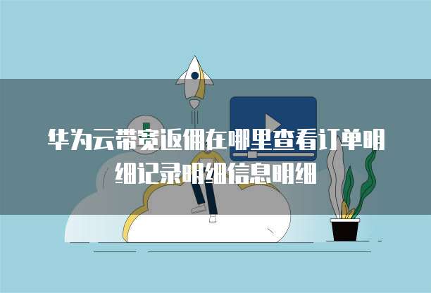 华为云带宽返佣在哪里查看订单明细记录明细信息明细