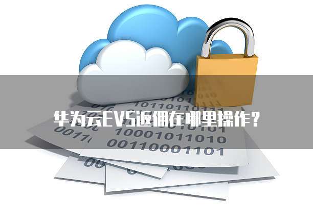 华为云EVS返佣在哪里操作？