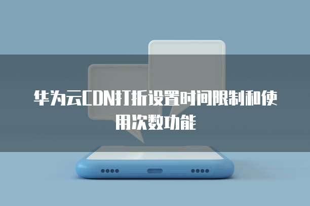 华为云CDN打折设置时间限制和使用次数功能