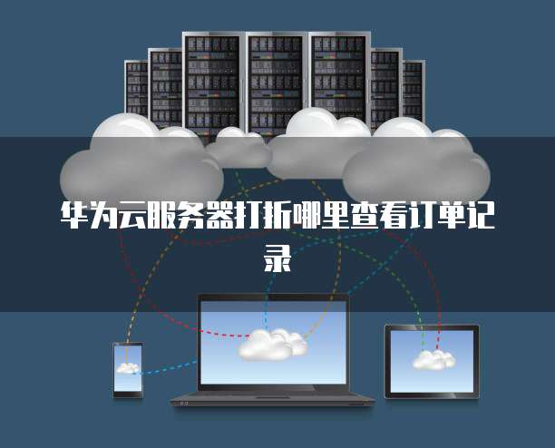 华为云服务器打折哪里查看订单记录