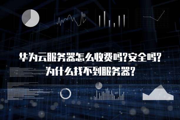 华为云服务器怎么收费吗?安全吗?为什么找不到服务器?