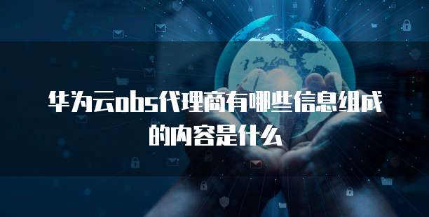 华为云obs代理商有哪些信息组成的内容是什么