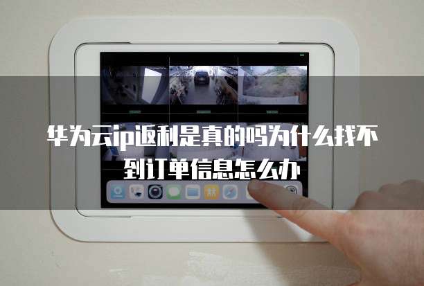 华为云ip返利是真的吗为什么找不到订单信息怎么办