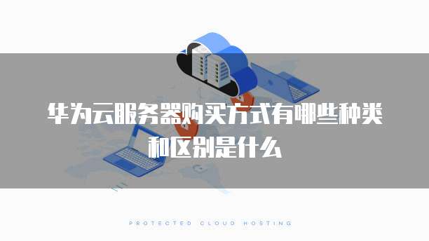 华为云服务器购买方式有哪些种类和区别是什么