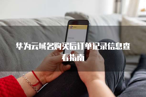 华为云域名购买后订单记录信息查看指南
