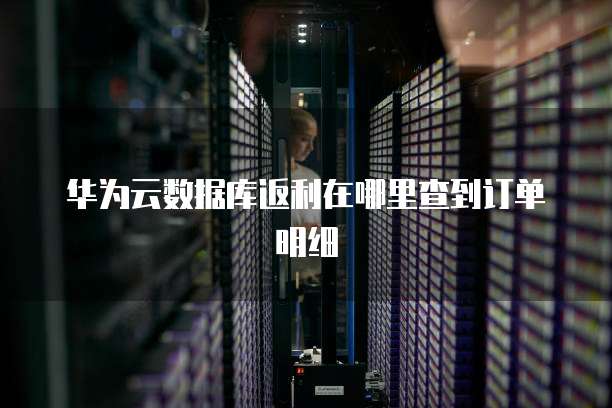 华为云数据库返利在哪里查到订单明细