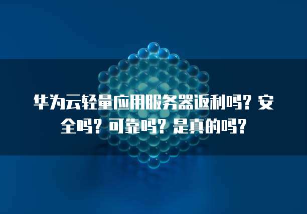 华为云轻量应用服务器返利吗?安全吗?可靠吗?是真的吗?