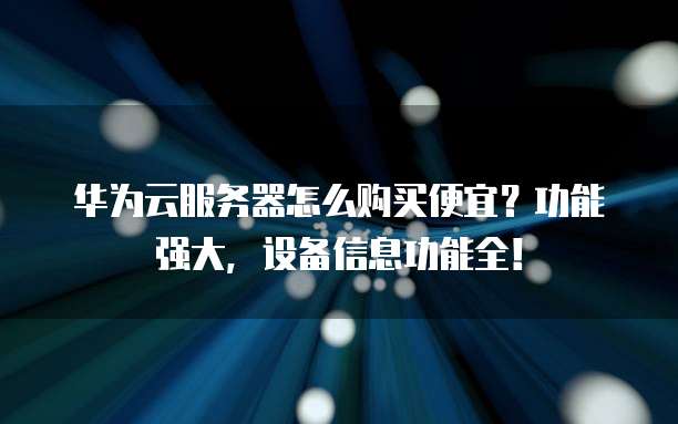 华为云服务器怎么购买便宜?功能强大,设备信息功能全!