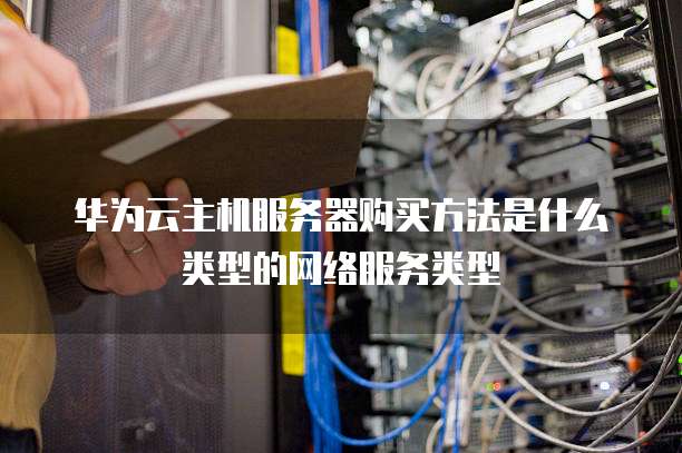 华为云主机服务器购买方法是什么类型的网络服务类型