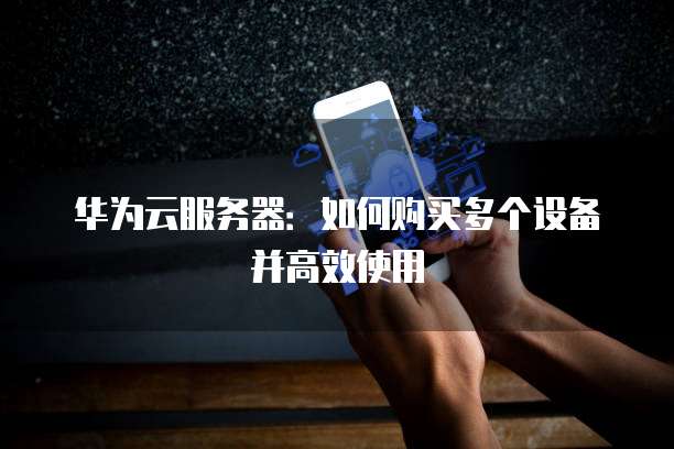 华为云服务器:如何购买多个设备并高效使用