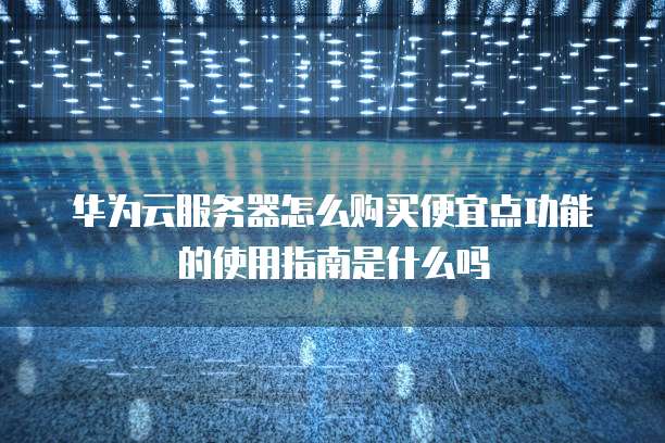 华为云服务器怎么购买便宜点功能的使用指南是什么吗