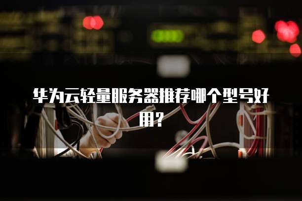 华为云轻量服务器推荐哪个型号好用?
