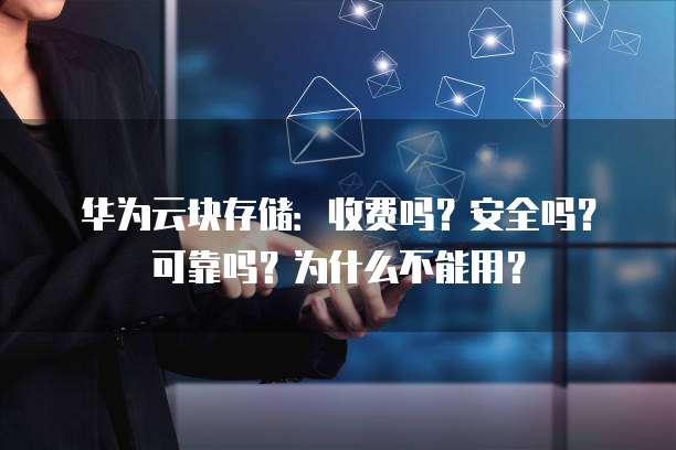 华为云块存储:收费吗?安全吗?可靠吗?为什么不能用?