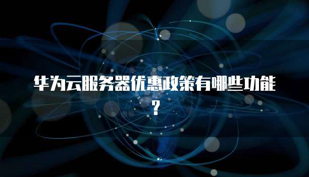华为云服务器优惠政策有哪些功能？