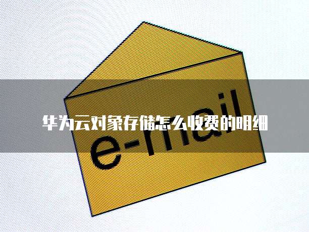 华为云对象存储怎么收费的明细