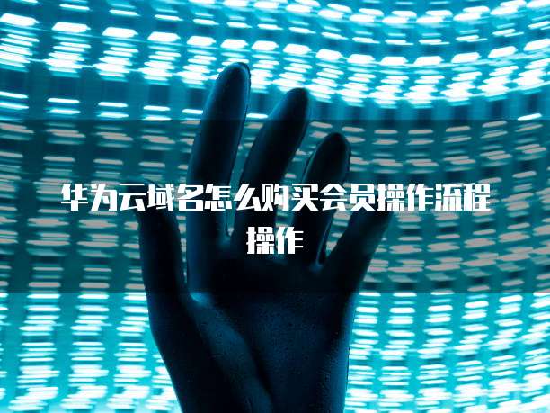 华为云域名怎么购买会员操作流程操作