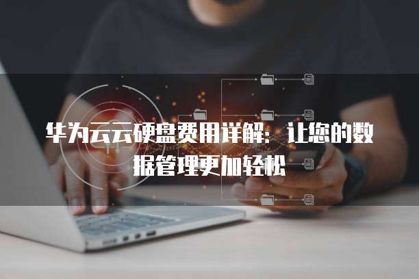 华为云云硬盘费用详解:让您的数据管理更加轻松