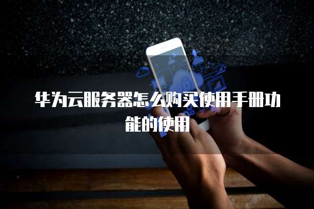 华为云服务器怎么购买使用手册功能的使用