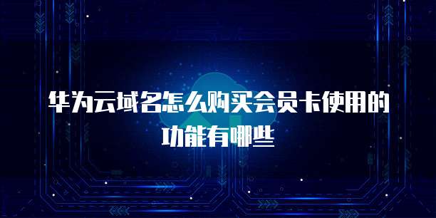 华为云域名怎么购买会员卡使用的功能有哪些
