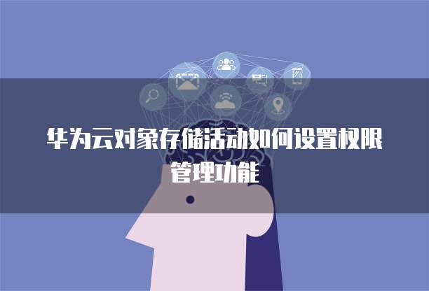 华为云对象存储活动如何设置权限管理功能