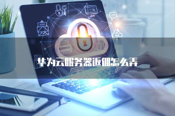 华为云服务器返佣怎么弄