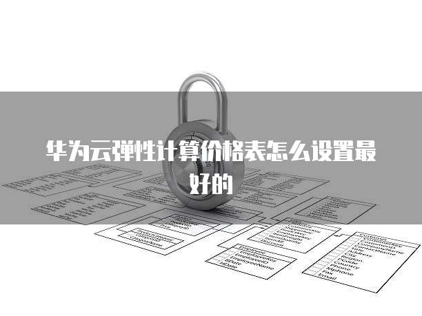 华为云弹性计算价格表怎么设置最好的