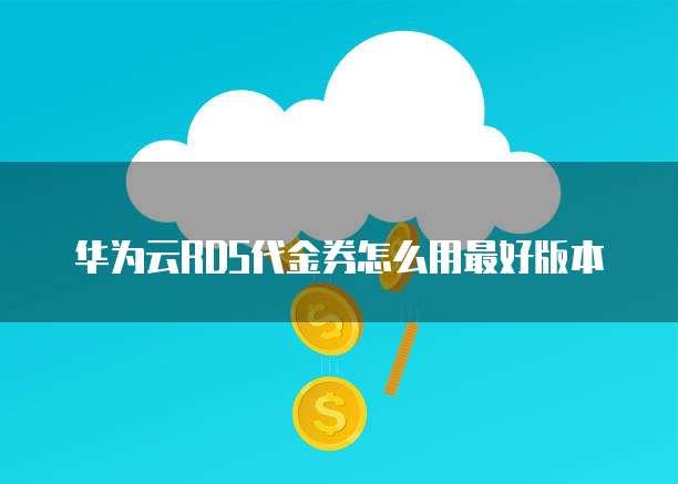 华为云RDS代金券怎么用最好版本