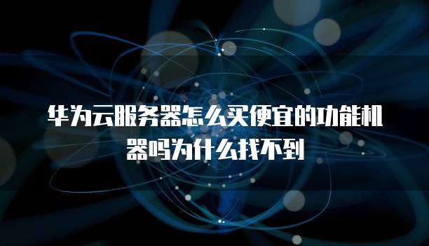 华为云服务器怎么买便宜的功能机器吗为什么找不到