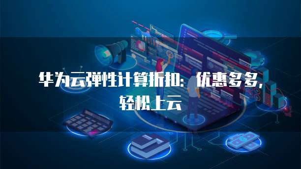华为云弹性计算折扣:优惠多多,轻松上云