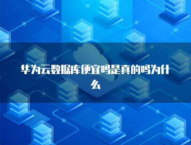 华为云数据库便宜吗是真的吗为什么