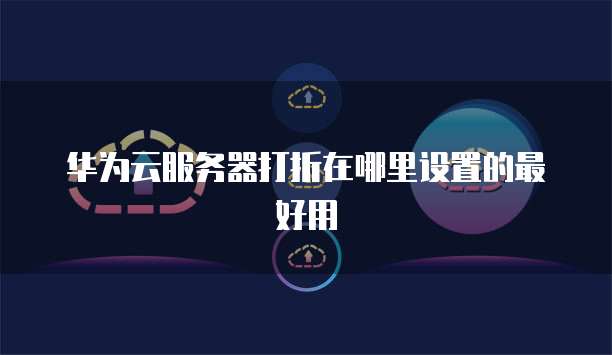 华为云服务器打折在哪里设置的最好用