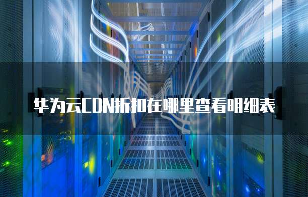 华为云CDN折扣在哪里查看明细表