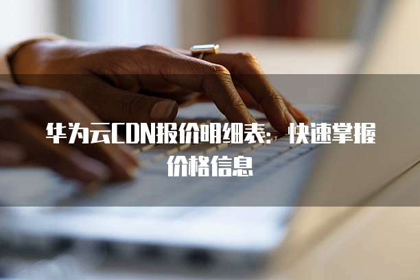华为云CDN报价明细表:快速掌握价格信息