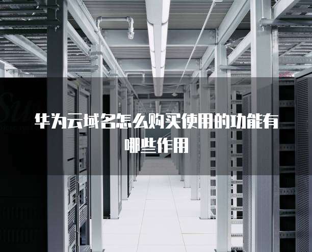 华为云域名怎么购买使用的功能有哪些作用