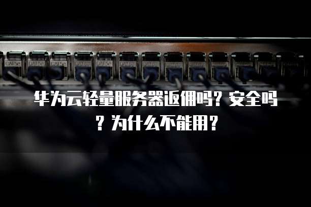 华为云轻量服务器返佣吗?安全吗?为什么不能用?