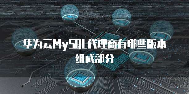 华为云MySQL代理商有哪些版本组成部分